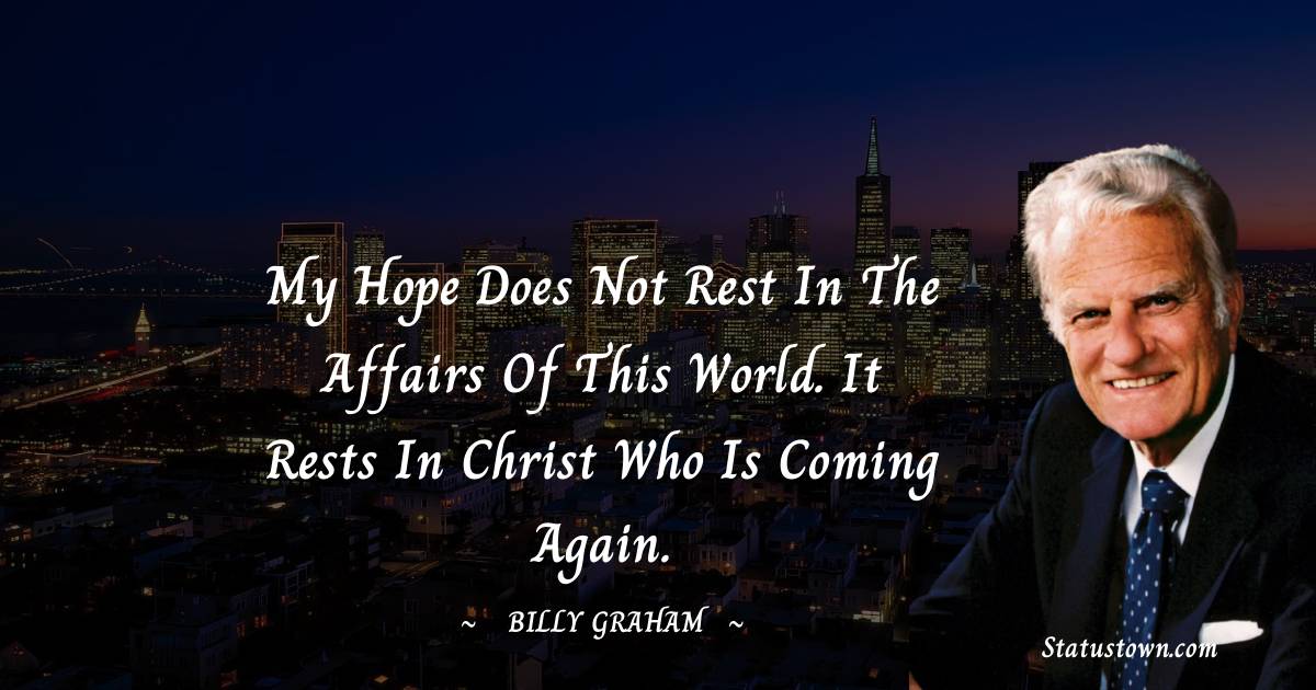 My hope does not rest in the affairs of this world. It rests in Christ who is coming again.